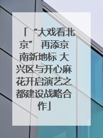 “大戏看北京” 再添京南新地标 大兴区与开心麻花开启演艺之都建设战略合作